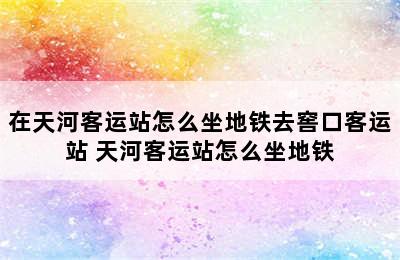 在天河客运站怎么坐地铁去窖口客运站 天河客运站怎么坐地铁